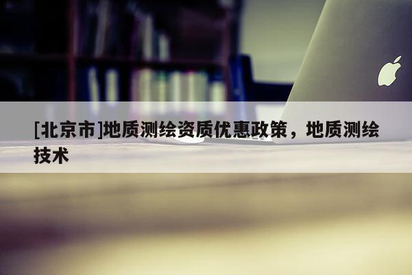 [北京市]地質測繪資質優惠政策，地質測繪技術