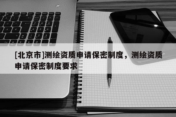 [北京市]測繪資質申請保密制度，測繪資質申請保密制度要求