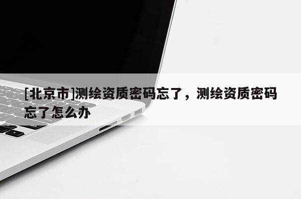 [北京市]測(cè)繪資質(zhì)密碼忘了，測(cè)繪資質(zhì)密碼忘了怎么辦