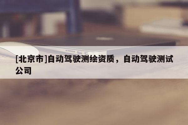 [北京市]自動(dòng)駕駛測繪資質(zhì)，自動(dòng)駕駛測試公司