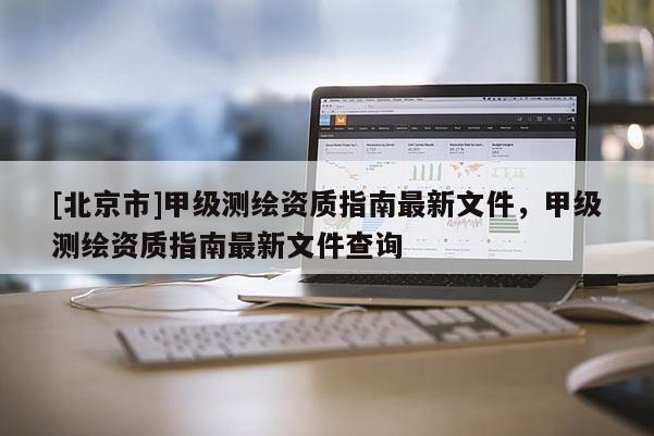 [北京市]甲級(jí)測(cè)繪資質(zhì)指南最新文件，甲級(jí)測(cè)繪資質(zhì)指南最新文件查詢
