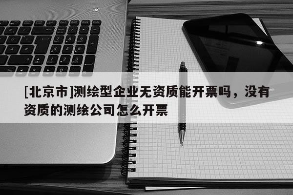 [北京市]測繪型企業(yè)無資質(zhì)能開票嗎，沒有資質(zhì)的測繪公司怎么開票