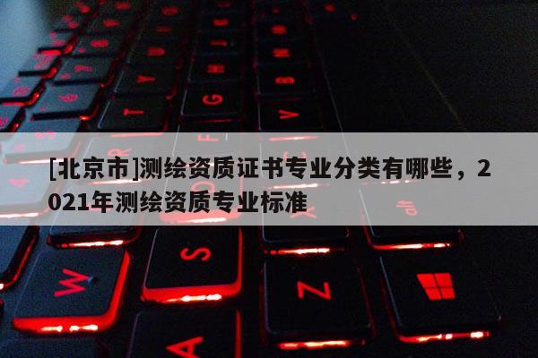 [北京市]測繪資質證書專業分類有哪些，2021年測繪資質專業標準