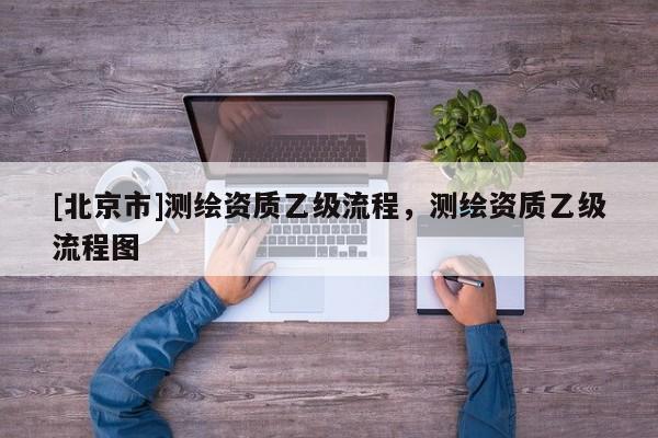 [北京市]測繪資質(zhì)乙級流程，測繪資質(zhì)乙級流程圖