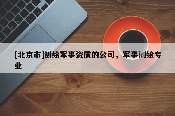 [北京市]測繪軍事資質的公司，軍事測繪專業