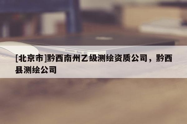 [北京市]黔西南州乙級測繪資質(zhì)公司，黔西縣測繪公司