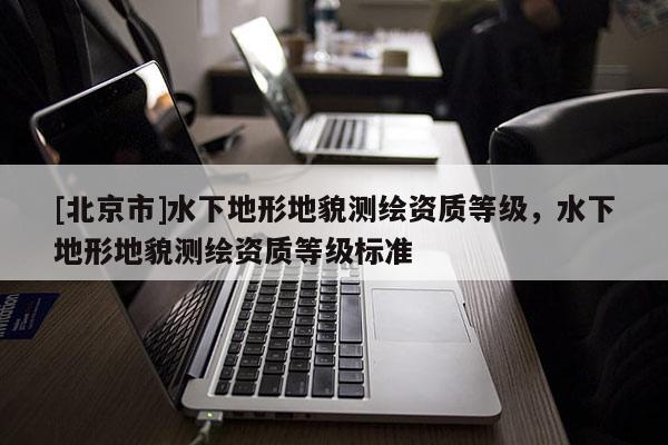[北京市]水下地形地貌測繪資質等級，水下地形地貌測繪資質等級標準