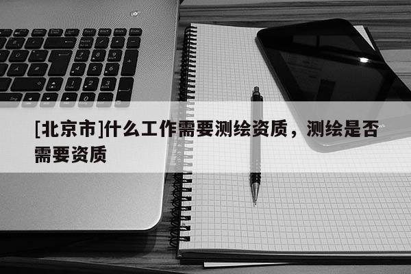 [北京市]什么工作需要測繪資質，測繪是否需要資質