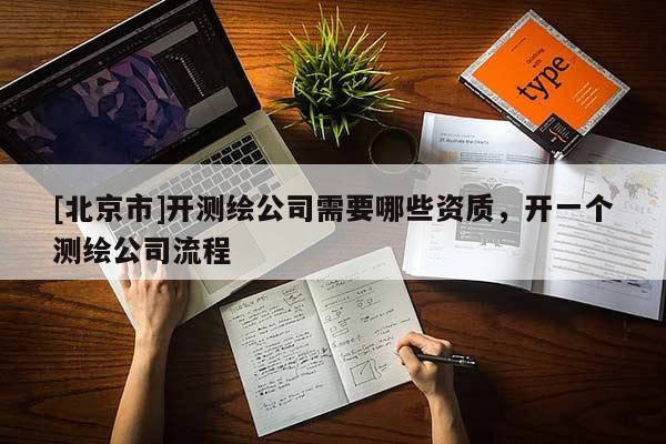 [北京市]開測繪公司需要哪些資質，開一個測繪公司流程