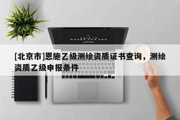 [北京市]恩施乙級(jí)測繪資質(zhì)證書查詢，測繪資質(zhì)乙級(jí)申報(bào)條件
