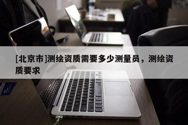[北京市]測繪資質需要多少測量員，測繪資質要求