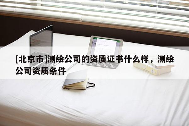[北京市]測繪公司的資質(zhì)證書什么樣，測繪公司資質(zhì)條件