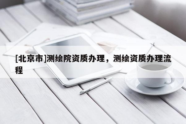 [北京市]測繪院資質辦理，測繪資質辦理流程