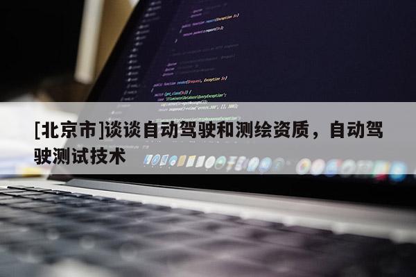 [北京市]談談自動駕駛和測繪資質，自動駕駛測試技術
