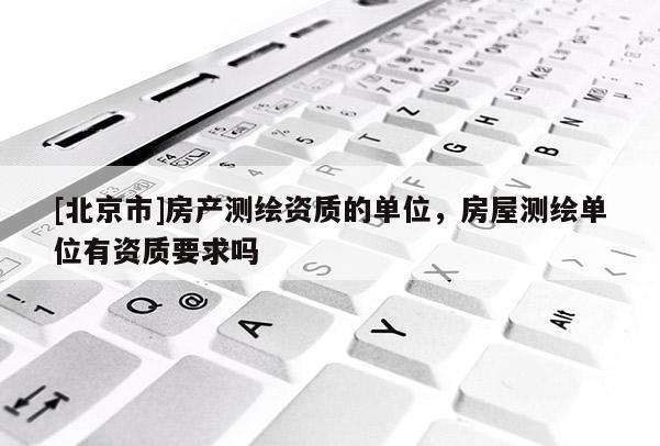 [北京市]房產測繪資質的單位，房屋測繪單位有資質要求嗎