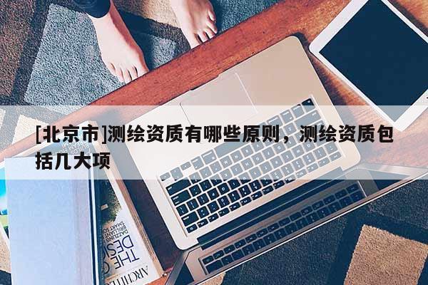 [北京市]測繪資質有哪些原則，測繪資質包括幾大項