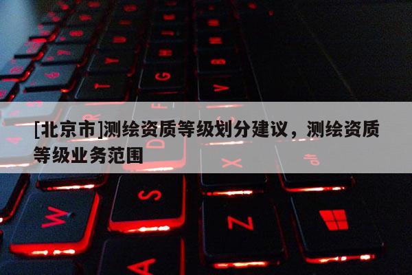 [北京市]測繪資質等級劃分建議，測繪資質等級業務范圍