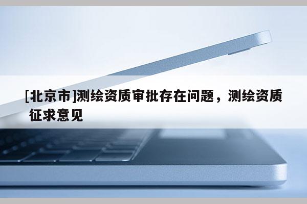 [北京市]測繪資質審批存在問題，測繪資質 征求意見