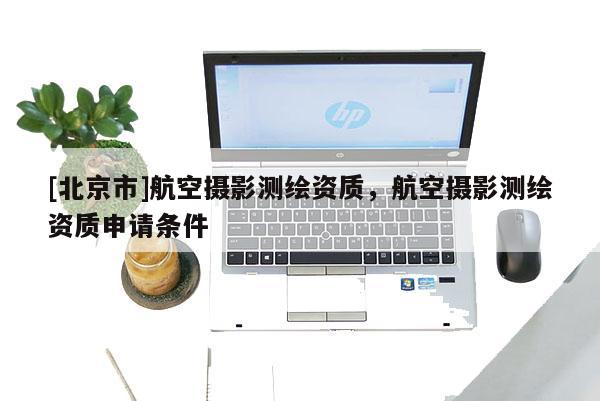 [北京市]航空攝影測繪資質，航空攝影測繪資質申請條件