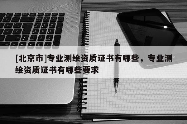 [北京市]專業測繪資質證書有哪些，專業測繪資質證書有哪些要求