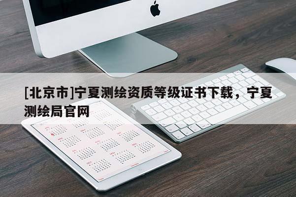 [北京市]寧夏測繪資質等級證書下載，寧夏測繪局官網