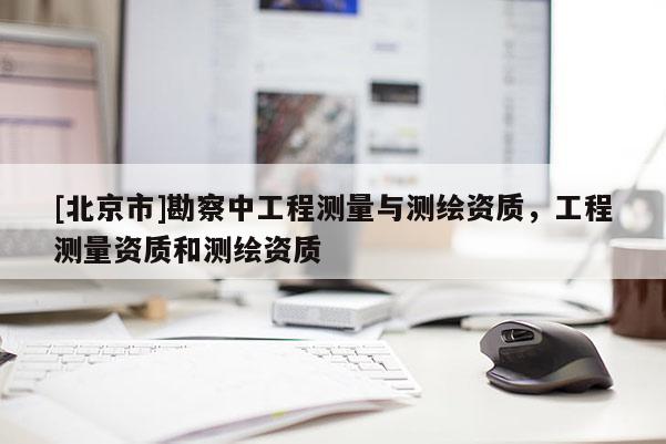 [北京市]勘察中工程測量與測繪資質，工程測量資質和測繪資質