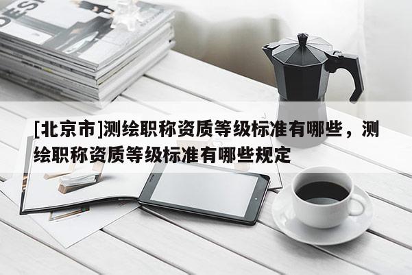[北京市]測繪職稱資質等級標準有哪些，測繪職稱資質等級標準有哪些規定