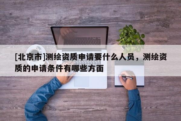 [北京市]測繪資質(zhì)申請要什么人員，測繪資質(zhì)的申請條件有哪些方面
