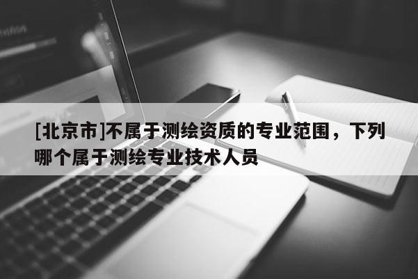 [北京市]不屬于測繪資質的專業范圍，下列哪個屬于測繪專業技術人員