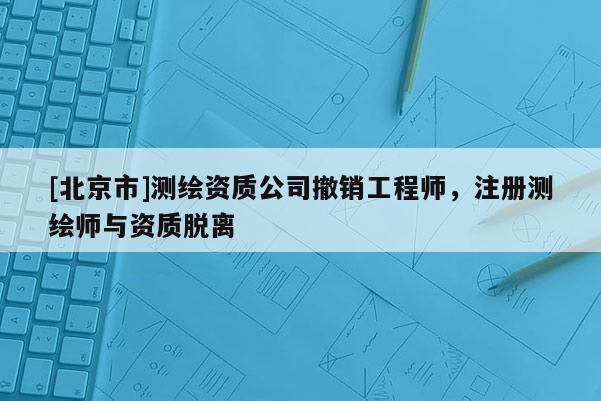 [北京市]測繪資質公司撤銷工程師，注冊測繪師與資質脫離