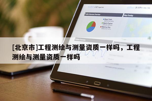 [北京市]工程測繪與測量資質一樣嗎，工程測繪與測量資質一樣嗎