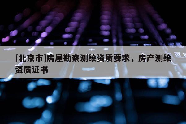 [北京市]房屋勘察測繪資質要求，房產測繪資質證書