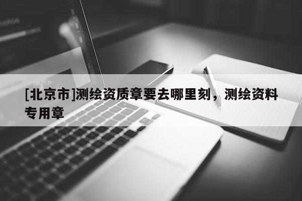 [北京市]測繪資質章要去哪里刻，測繪資料專用章