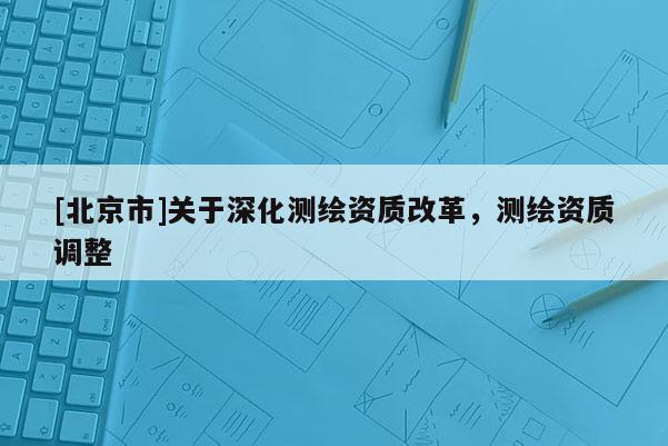 [北京市]關于深化測繪資質改革，測繪資質調整