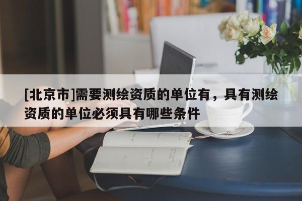 [北京市]需要測(cè)繪資質(zhì)的單位有，具有測(cè)繪資質(zhì)的單位必須具有哪些條件