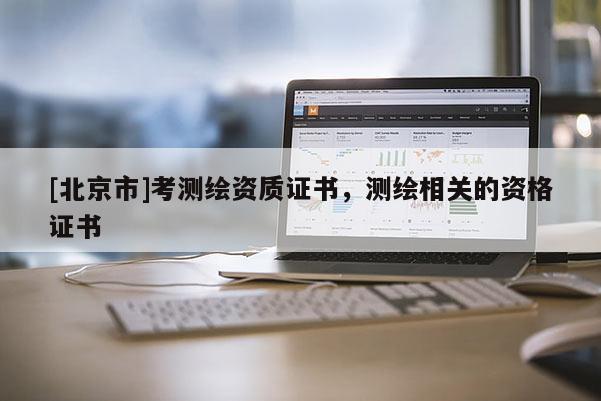 [北京市]考測繪資質證書，測繪相關的資格證書