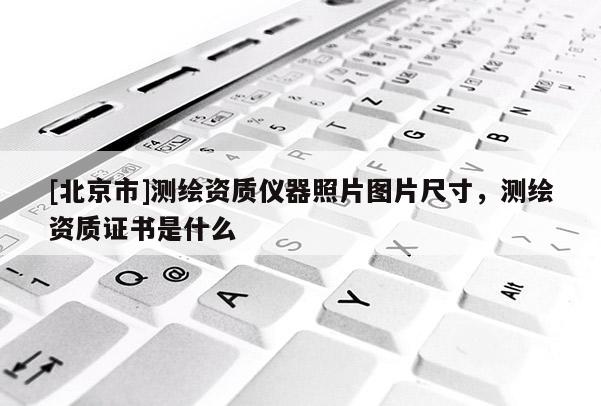 [北京市]測繪資質儀器照片圖片尺寸，測繪資質證書是什么