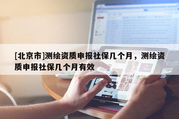 [北京市]測繪資質申報社保幾個月，測繪資質申報社保幾個月有效
