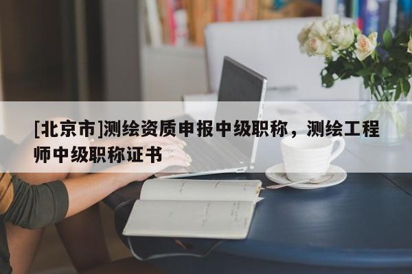 [北京市]測繪資質(zhì)申報(bào)中級職稱，測繪工程師中級職稱證書