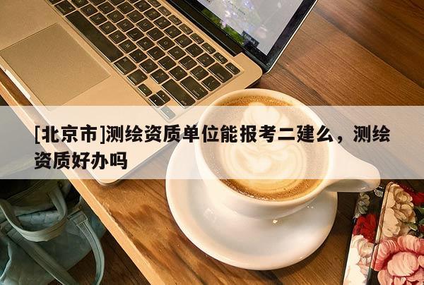 [北京市]測繪資質單位能報考二建么，測繪資質好辦嗎