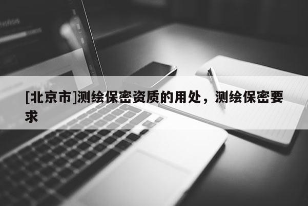 [北京市]測繪保密資質的用處，測繪保密要求