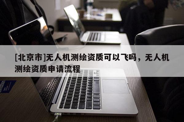 [北京市]無人機測繪資質(zhì)可以飛嗎，無人機測繪資質(zhì)申請流程