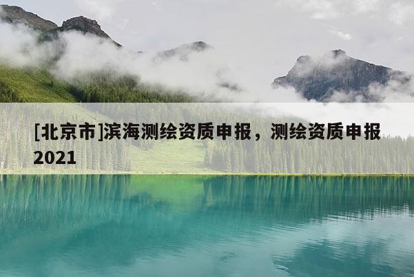 [北京市]濱海測繪資質(zhì)申報(bào)，測繪資質(zhì)申報(bào)2021