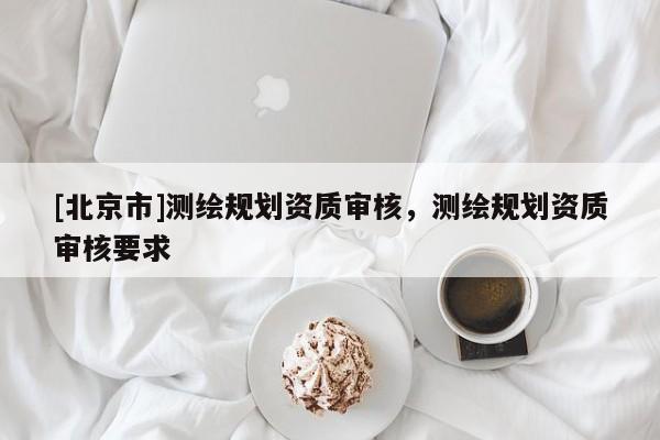 [北京市]測繪規劃資質審核，測繪規劃資質審核要求