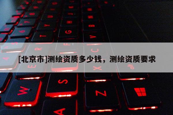 [北京市]測繪資質多少錢，測繪資質要求