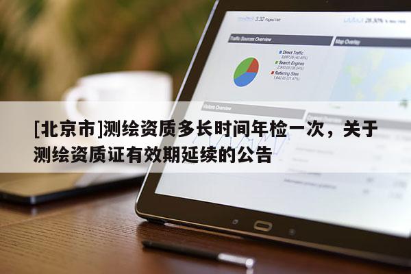 [北京市]測繪資質(zhì)多長時(shí)間年檢一次，關(guān)于測繪資質(zhì)證有效期延續(xù)的公告