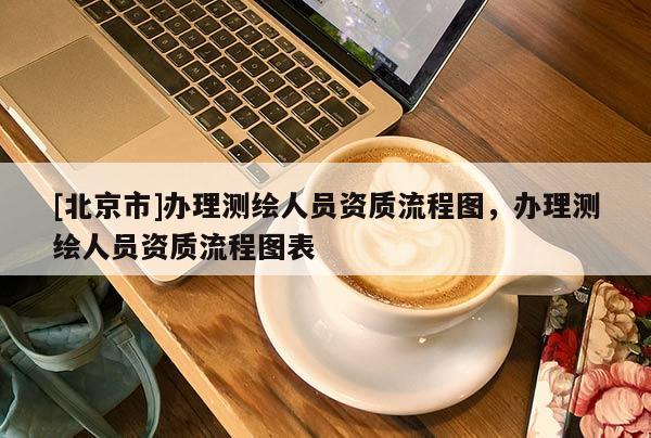 [北京市]辦理測繪人員資質(zhì)流程圖，辦理測繪人員資質(zhì)流程圖表