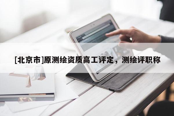 [北京市]原測繪資質高工評定，測繪評職稱