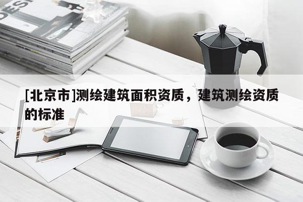 [北京市]測(cè)繪建筑面積資質(zhì)，建筑測(cè)繪資質(zhì)的標(biāo)準(zhǔn)