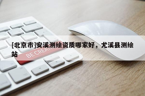 [北京市]安溪測繪資質(zhì)哪家好，尤溪縣測繪站
